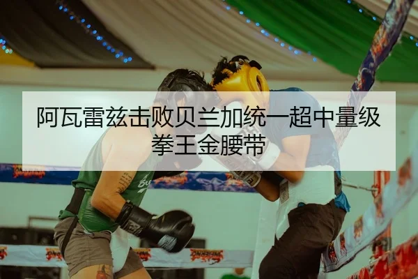 阿瓦雷兹击败贝兰加统一超中量级拳王金腰带