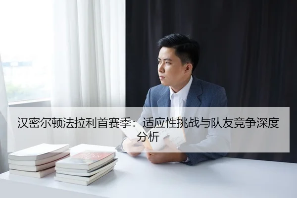 汉密尔顿法拉利首赛季：适应性挑战与队友竞争深度分析