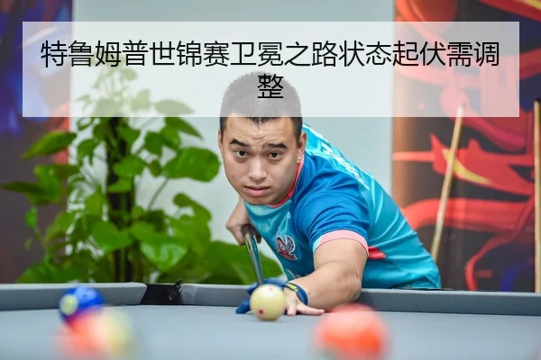 特鲁姆普世锦赛卫冕之路状态起伏需调整