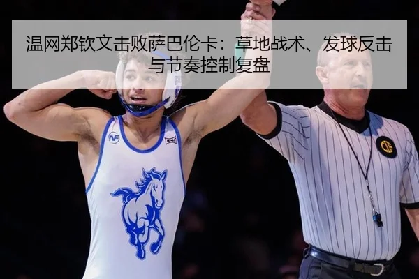 温网郑钦文击败萨巴伦卡：草地战术、发球反击与节奏控制复盘