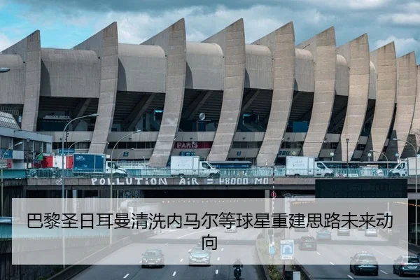 巴黎圣日耳曼清洗内马尔等球星重建思路未来动向