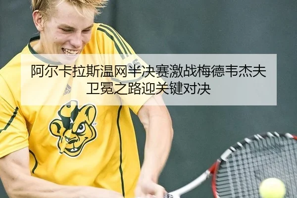 阿尔卡拉斯温网半决赛激战梅德韦杰夫 卫冕之路迎关键对决