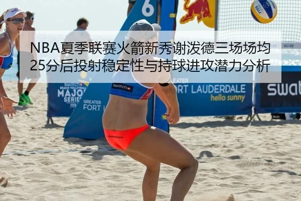 NBA夏季联赛火箭新秀谢泼德三场场均25分后投射稳定性与持球进攻潜力分析