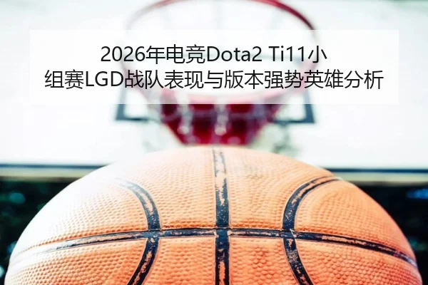2026年电竞Dota2 Ti11小组赛LGD战队表现与版本强势英雄分析