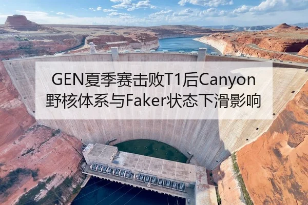 GEN夏季赛击败T1后Canyon野核体系与Faker状态下滑影响