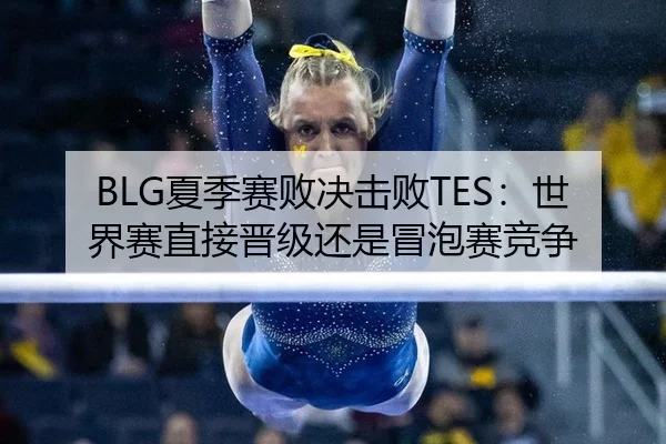 BLG夏季赛败决击败TES：世界赛直接晋级还是冒泡赛竞争